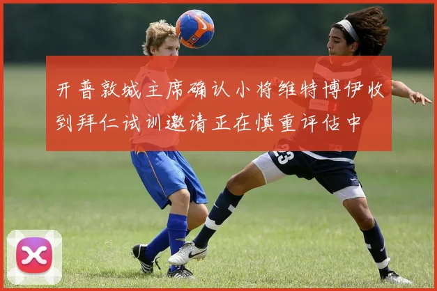 开普敦城主席确认小将维特博伊收到拜仁试训邀请正在慎重评估中