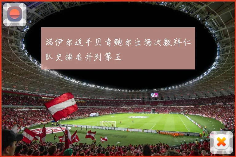 诺伊尔追平贝肯鲍尔出场次数拜仁队史排名并列第五