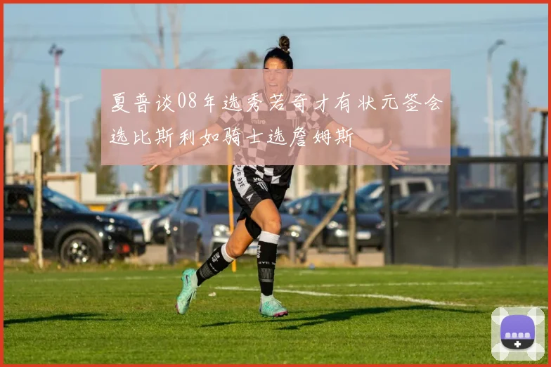 夏普谈08年选秀若奇才有状元签会选比斯利如骑士选詹姆斯