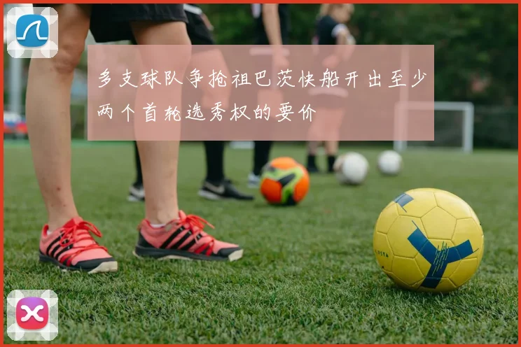 多支球队争抢祖巴茨快船开出至少两个首轮选秀权的要价