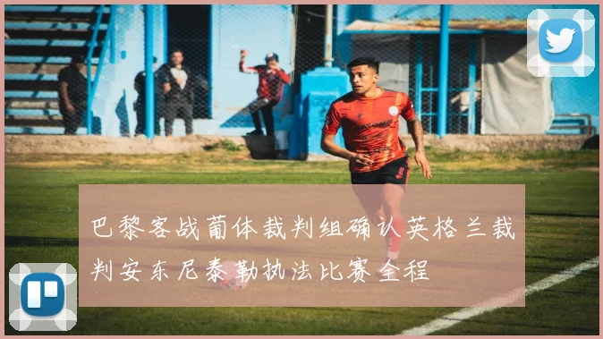 巴黎客战葡体裁判组确认英格兰裁判安东尼泰勒执法比赛全程
