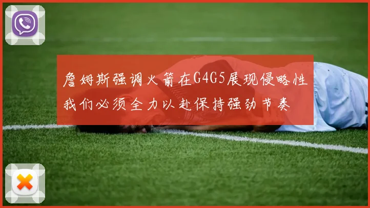 詹姆斯强调火箭在G4G5展现侵略性我们必须全力以赴保持强劲节奏