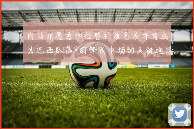 内马尔愿意担任替补角色或许将成为巴西队第9前锋或中场的关键选择