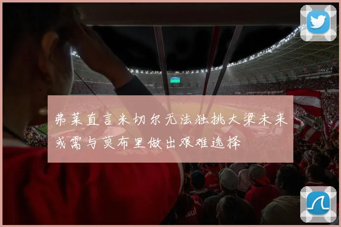 弗莱直言米切尔无法独挑大梁未来或需与莫布里做出艰难选择