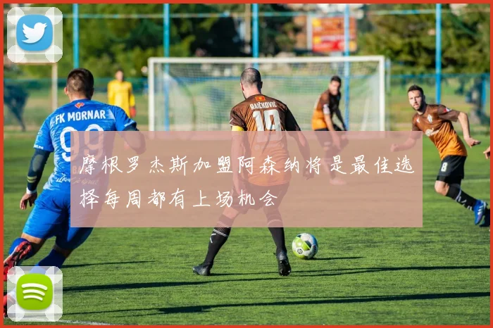 摩根罗杰斯加盟阿森纳将是最佳选择每周都有上场机会