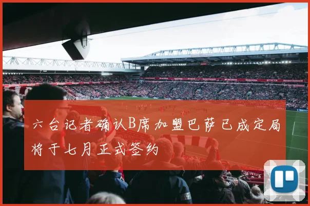 六台记者确认B席加盟巴萨已成定局将于七月正式签约