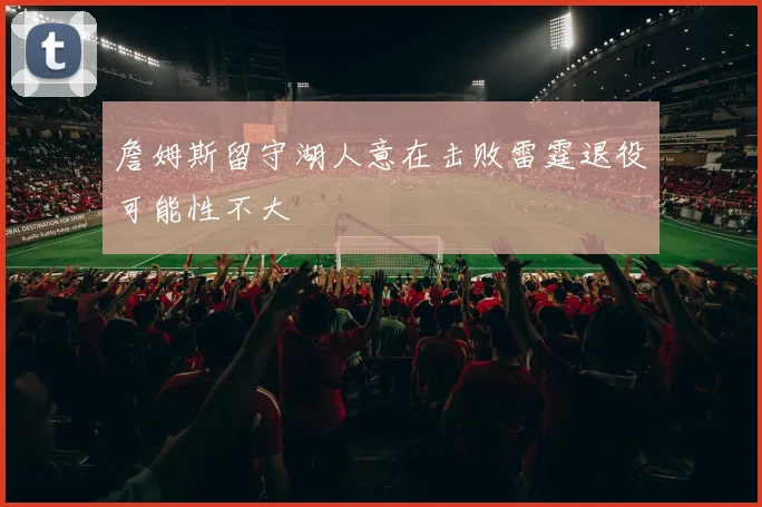 詹姆斯留守湖人意在击败雷霆退役可能性不大