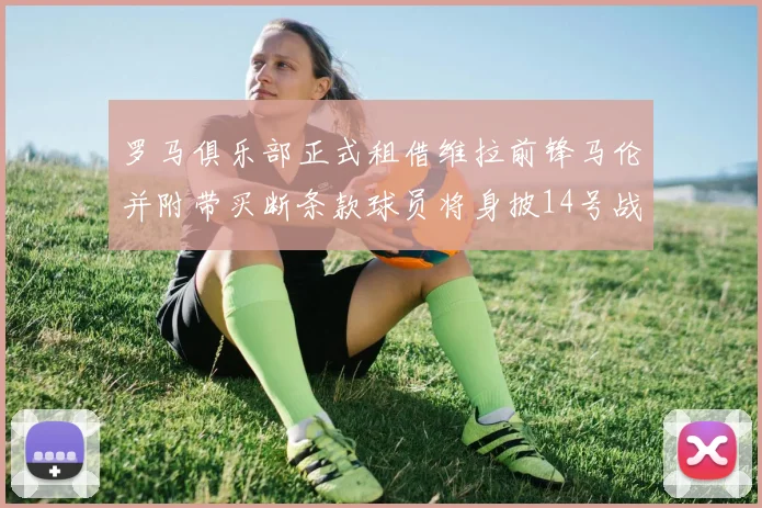 罗马俱乐部正式租借维拉前锋马伦并附带买断条款球员将身披14号战袍