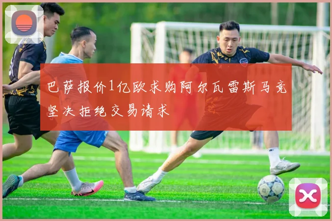 巴萨报价1亿欧求购阿尔瓦雷斯马竞坚决拒绝交易请求